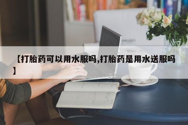 打胎药私人店付一半发货【打胎药可以用水服吗,打胎药是用水送服吗】