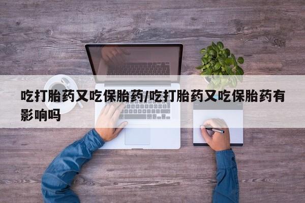 打胎药私人店付一半发货吃打胎药又吃保胎药/吃打胎药又吃保胎药有影响吗