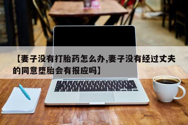 打胎药私人店付一半发货【妻子没有打胎药怎么办,妻子没有经过丈夫的同意堕胎会有报应吗】