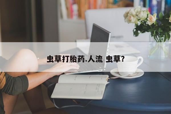 打胎药私人店付一半发货虫草打胎药.人流 虫草？