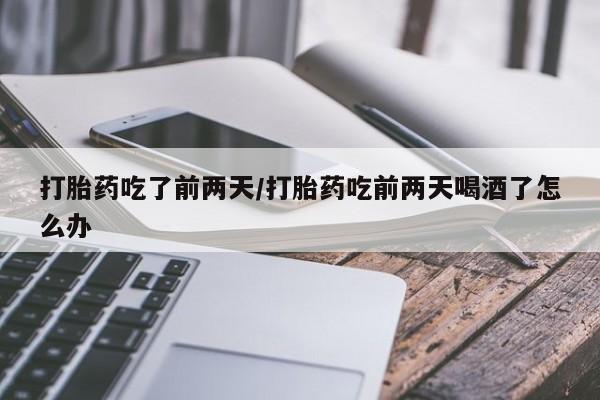 打胎药私人店付一半发货打胎药吃了前两天/打胎药吃前两天喝酒了怎么办