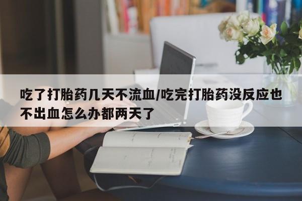 打胎药私人店付一半发货吃了打胎药几天不流血/吃完打胎药没反应也不出血怎么办都两天了