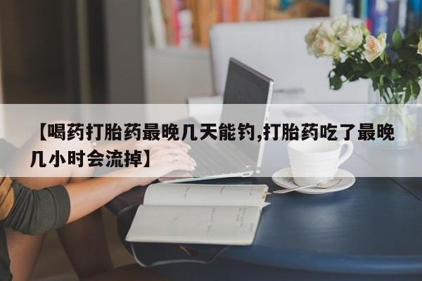 打胎药私人店付一半发货【喝药打胎药最晚几天能钓,打胎药吃了最晚几小时会流掉】