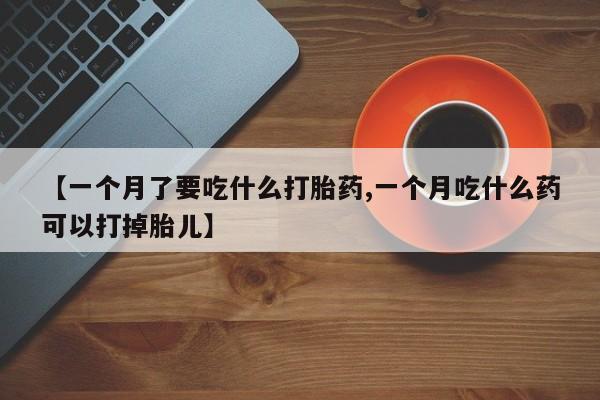 打胎药私人店付一半发货【一个月了要吃什么打胎药,一个月吃什么药可以打掉胎儿】