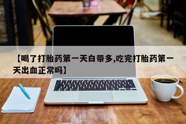打胎药私人店付一半发货【喝了打胎药第一天白带多,吃完打胎药第一天出血正常吗】