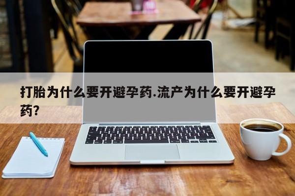 打胎药私人店付一半发货打胎为什么要开避孕药.流产为什么要开避孕药？
