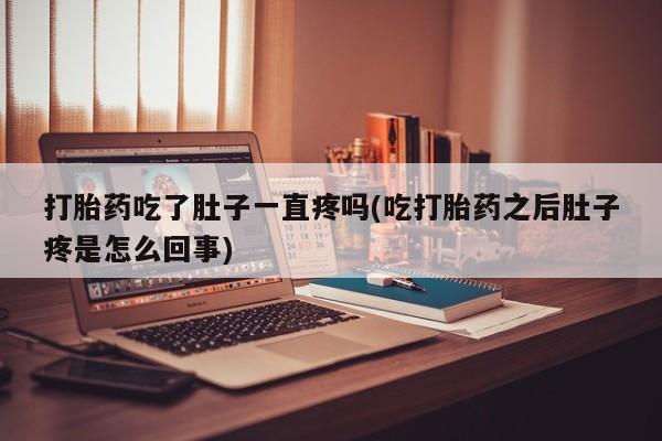 打胎药私人店付一半发货打胎药吃了肚子一直疼吗(吃打胎药之后肚子疼是怎么回事)