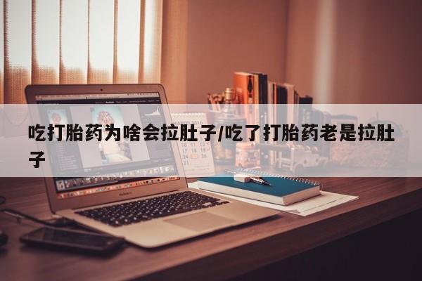 打胎药私人店付一半发货吃打胎药为啥会拉肚子/吃了打胎药老是拉肚子