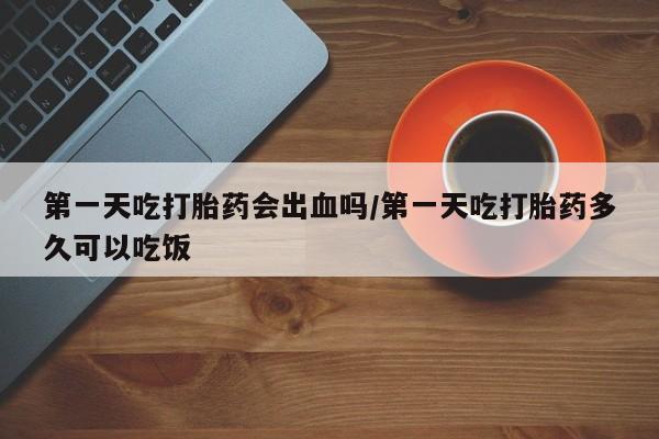 打胎药私人店付一半发货第一天吃打胎药会出血吗/第一天吃打胎药多久可以吃饭