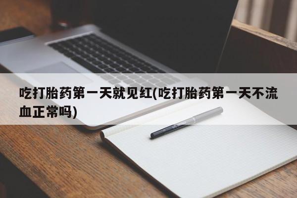 打胎药私人店付一半发货吃打胎药第一天就见红(吃打胎药第一天不流血正常吗)