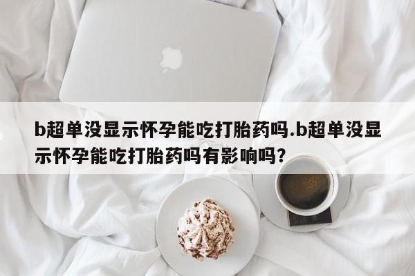 打胎药私人店付一半发货b超单没显示怀孕能吃打胎药吗.b超单没显示怀孕能吃打胎药吗有影响吗？