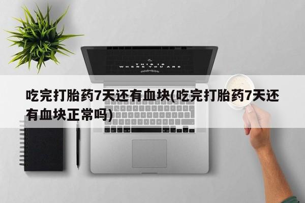 打胎药私人店付一半发货吃完打胎药7天还有血块(吃完打胎药7天还有血块正常吗)