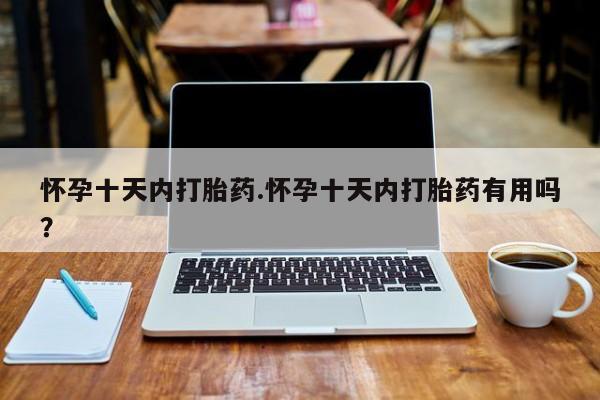 打胎药私人店付一半发货怀孕十天内打胎药.怀孕十天内打胎药有用吗？