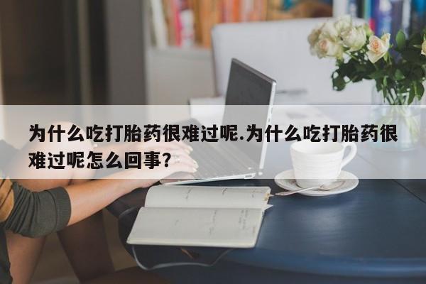 打胎药私人店付一半发货为什么吃打胎药很难过呢.为什么吃打胎药很难过呢怎么回事？