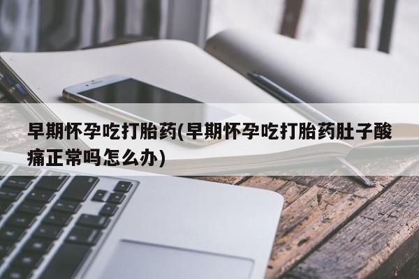 打胎药私人店付一半发货早期怀孕吃打胎药(早期怀孕吃打胎药肚子酸痛正常吗怎么办)