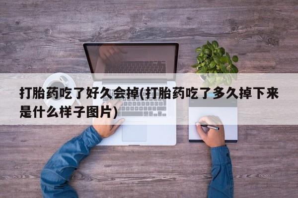 打胎药私人店付一半发货打胎药吃了好久会掉(打胎药吃了多久掉下来是什么样子图片)