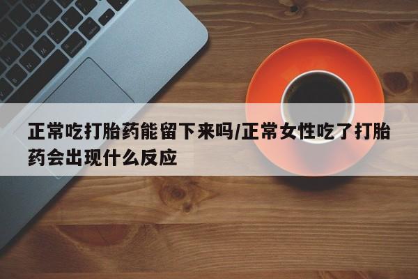 打胎药私人店付一半发货正常吃打胎药能留下来吗/正常女性吃了打胎药会出现什么反应