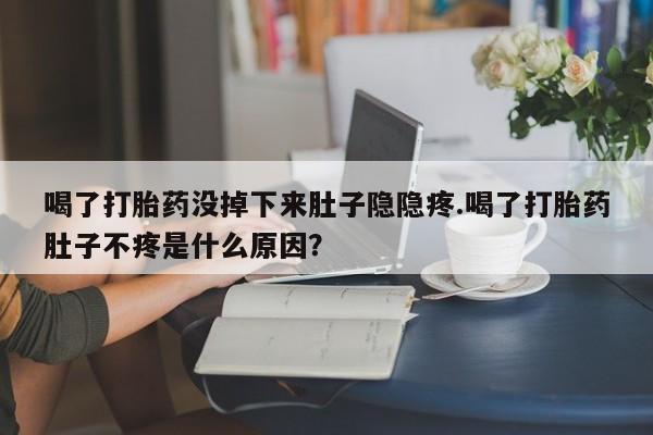 打胎药私人店付一半发货喝了打胎药没掉下来肚子隐隐疼.喝了打胎药肚子不疼是什么原因？