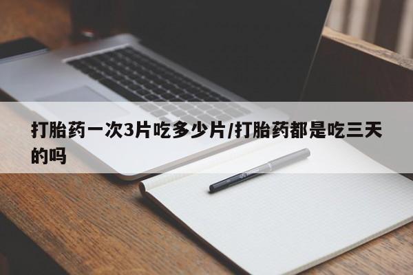 打胎药私人店付一半发货打胎药一次3片吃多少片/打胎药都是吃三天的吗