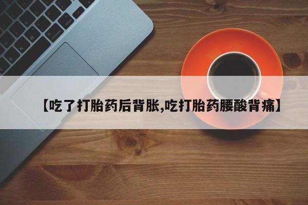 打胎药私人店付一半发货【吃了打胎药后背胀,吃打胎药腰酸背痛】