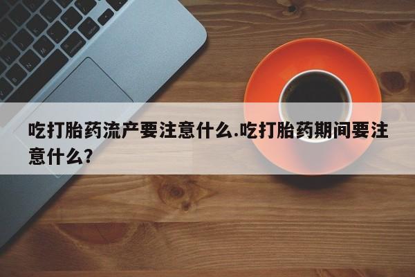 打胎药私人店付一半发货吃打胎药流产要注意什么.吃打胎药期间要注意什么？
