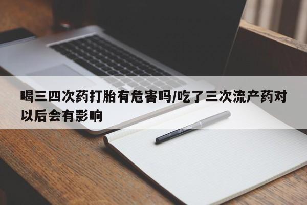 打胎药私人店付一半发货喝三四次药打胎有危害吗/吃了三次流产药对以后会有影响