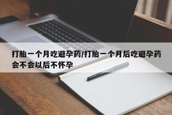 打胎药私人店付一半发货打胎一个月吃避孕药/打胎一个月后吃避孕药会不会以后不怀孕
