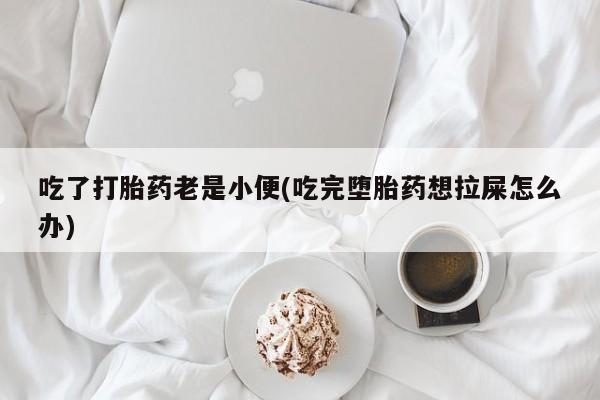 打胎药私人店付一半发货吃了打胎药老是小便(吃完堕胎药想拉屎怎么办)