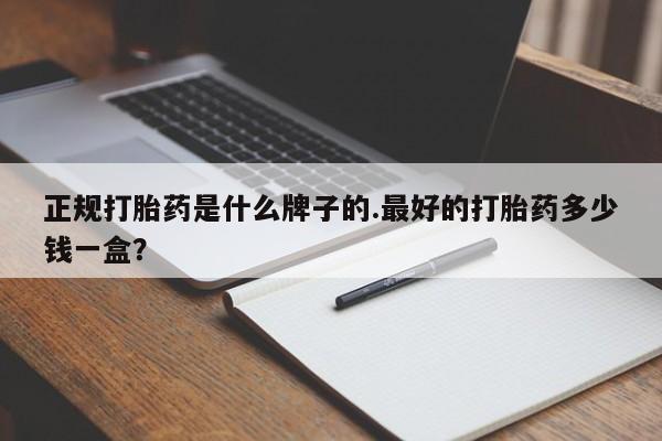 打胎药私人店付一半发货正规打胎药是什么牌子的.最好的打胎药多少钱一盒？