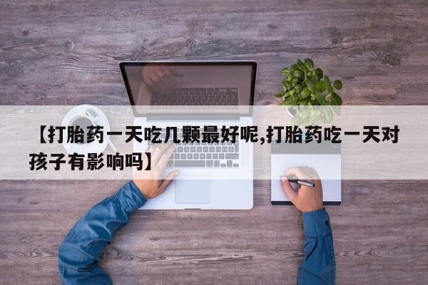 打胎药私人店付一半发货【打胎药一天吃几颗最好呢,打胎药吃一天对孩子有影响吗】