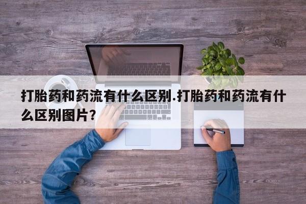 打胎药私人店付一半发货打胎药和药流有什么区别.打胎药和药流有什么区别图片？