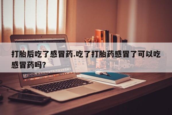 打胎药私人店付一半发货打胎后吃了感冒药.吃了打胎药感冒了可以吃感冒药吗？
