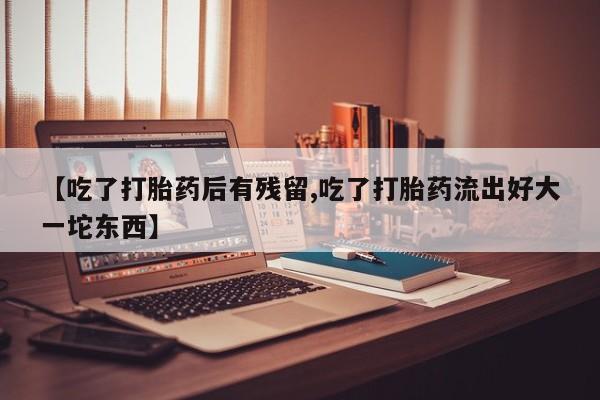 打胎药私人店付一半发货【吃了打胎药后有残留,吃了打胎药流出好大一坨东西】