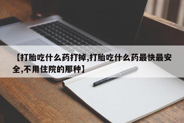 打胎药私人店付一半发货【打胎吃什么药打掉,打胎吃什么药最快最安全,不用住院的那种】
