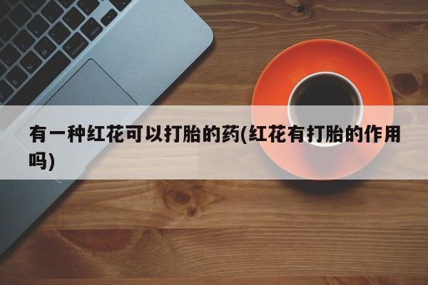 打胎药私人店付一半发货有一种红花可以打胎的药(红花有打胎的作用吗)