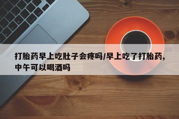 打胎药私人店付一半发货打胎药早上吃肚子会疼吗/早上吃了打胎药,中午可以喝酒吗