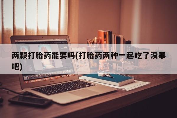 打胎药私人店付一半发货两颗打胎药能要吗(打胎药两种一起吃了没事吧)