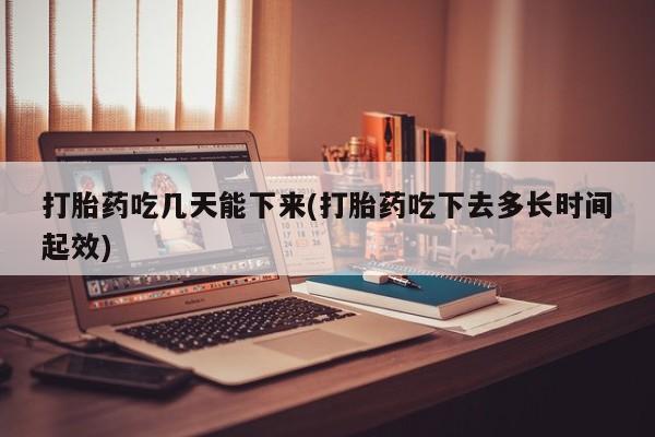 打胎药私人店付一半发货打胎药吃几天能下来(打胎药吃下去多长时间起效)