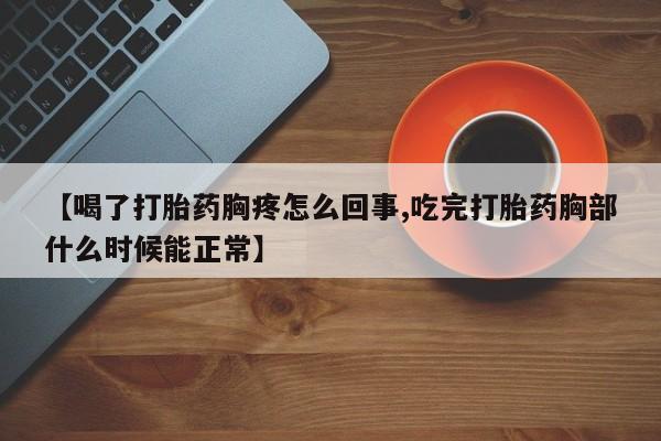 打胎药私人店付一半发货【喝了打胎药胸疼怎么回事,吃完打胎药胸部什么时候能正常】