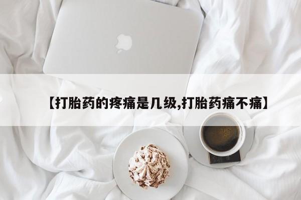 打胎药私人店付一半发货【打胎药的疼痛是几级,打胎药痛不痛】