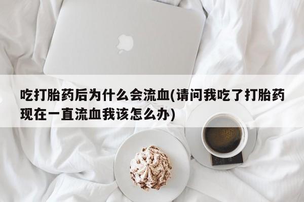 打胎药私人店付一半发货吃打胎药后为什么会流血(请问我吃了打胎药现在一直流血我该怎么办)