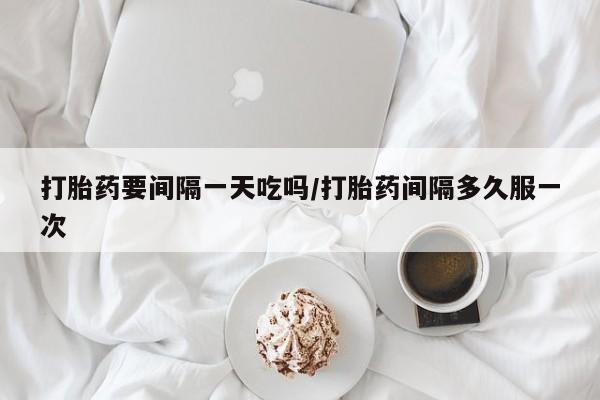 打胎药私人店付一半发货打胎药要间隔一天吃吗/打胎药间隔多久服一次