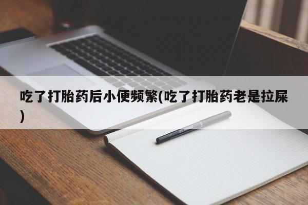 打胎药私人店付一半发货吃了打胎药后小便频繁(吃了打胎药老是拉屎)