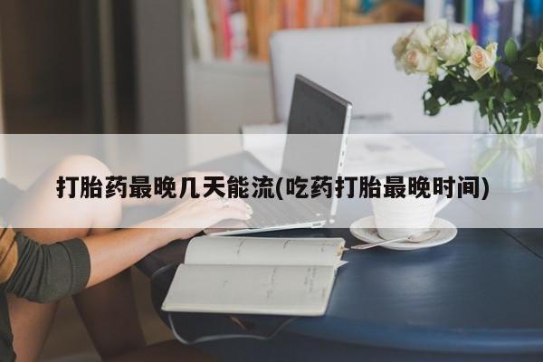 打胎药私人店付一半发货打胎药最晚几天能流(吃药打胎最晚时间)
