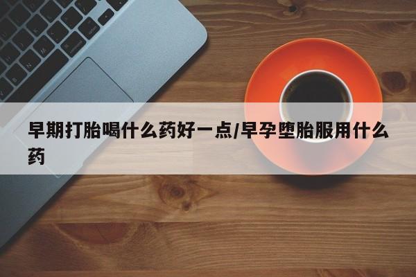 打胎药私人店付一半发货早期打胎喝什么药好一点/早孕堕胎服用什么药