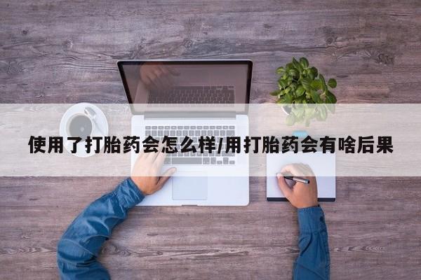 打胎药私人店付一半发货使用了打胎药会怎么样/用打胎药会有啥后果