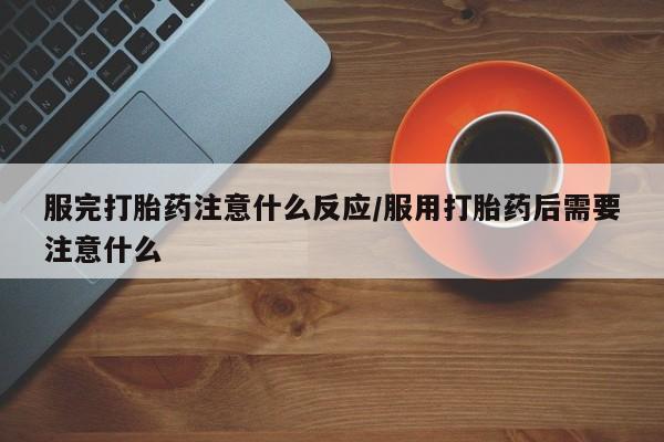 打胎药私人店付一半发货服完打胎药注意什么反应/服用打胎药后需要注意什么