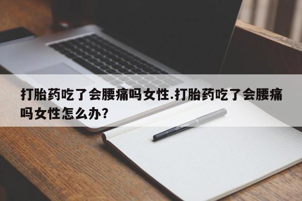 打胎药私人店付一半发货打胎药吃了会腰痛吗女性.打胎药吃了会腰痛吗女性怎么办？