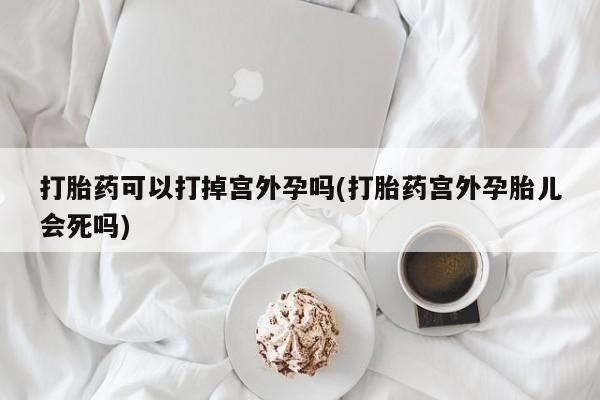 打胎药私人店付一半发货打胎药可以打掉宫外孕吗(打胎药宫外孕胎儿会死吗)