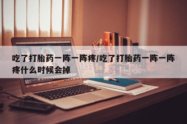 打胎药私人店付一半发货吃了打胎药一阵一阵疼/吃了打胎药一阵一阵疼什么时候会掉